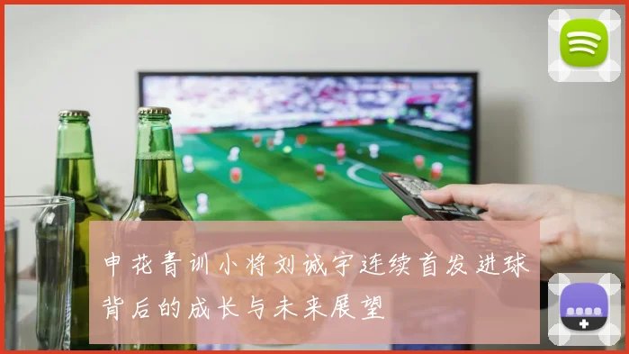 申花青训小将刘诚宇连续首发进球背后的成长与未来展望